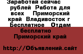 Заработай сейчас 18000 рублей! Работа для всех! - Приморский край, Владивосток г. Бесплатное » Отдам бесплатно   . Приморский край